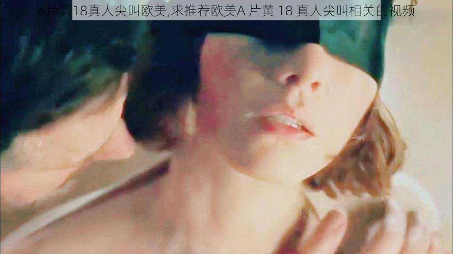A片黄18真人尖叫欧美,求推荐欧美A 片黄 18 真人尖叫相关的视频