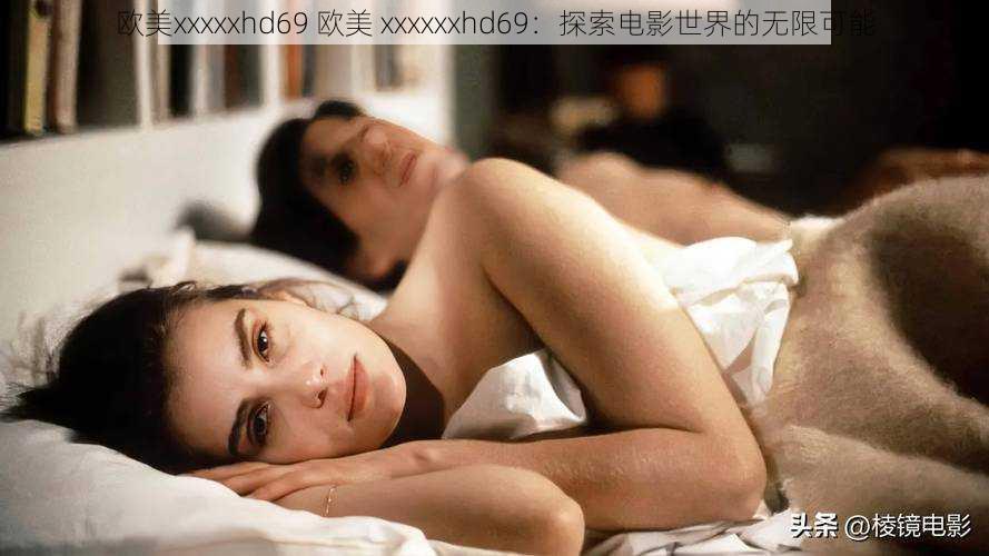 欧美xxxxxhd69 欧美 xxxxxxhd69:探索电影世界的无限可能