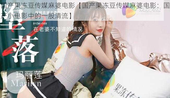 国产果冻豆传媒麻婆电影【国产果冻豆传媒麻婆电影:国产小电影中的一股清流】