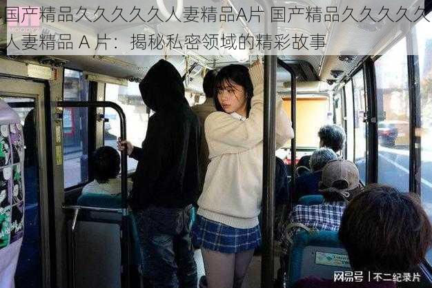 国产精品久久久久久人妻精品A片 国产精品久久久久久人妻精品 A 片:揭秘私密领域的精彩故事
