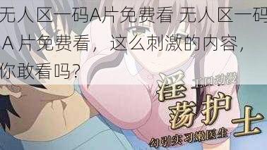 无人区一码A片免费看 无人区一码 A 片免费看，这么刺激的内容，你敢看吗？