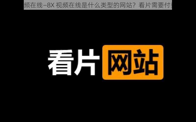 8X视频在线—8X 视频在线是什么类型的网站？看片需要付费吗？