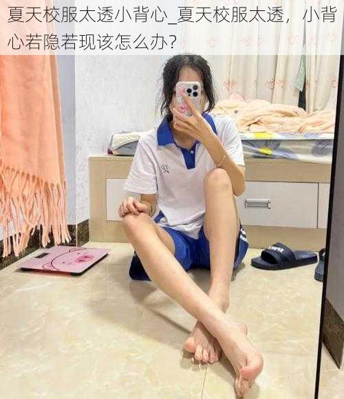 夏天校服太透小背心_夏天校服太透，小背心若隐若现该怎么办？