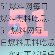 51爆料网每日爆料黑料吃瓜,51 爆料网每日爆料黑料吃瓜，实时更新娱乐圈猛料