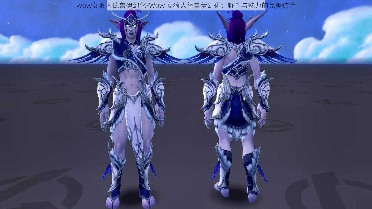 wow女狼人德鲁伊幻化-Wow 女狼人德鲁伊幻化：野性与魅力的完美结合