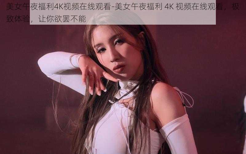 美女午夜福利4K视频在线观看-美女午夜福利 4K 视频在线观看，极致体验，让你欲罢不能