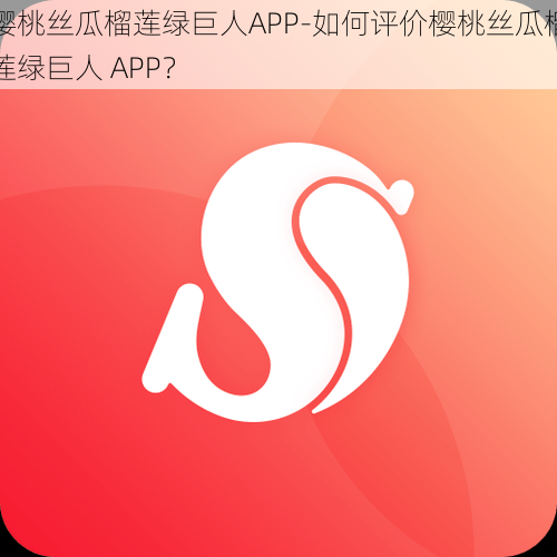 樱桃丝瓜榴莲绿巨人APP-如何评价樱桃丝瓜榴莲绿巨人 APP？