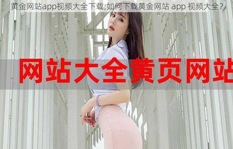 黄金网站app视频大全下载;如何下载黄金网站 app 视频大全？