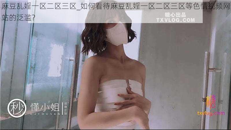 麻豆乱婬一区二区三区_如何看待麻豆乱婬一区二区三区等色情视频网站的泛滥？