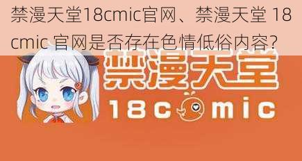 禁漫天堂18cmic官网、禁漫天堂 18cmic 官网是否存在色情低俗内容？