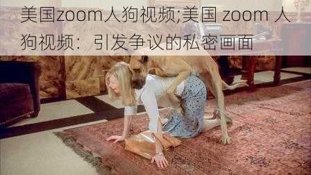 美国zoom人狗视频;美国 zoom 人狗视频：引发争议的私密画面