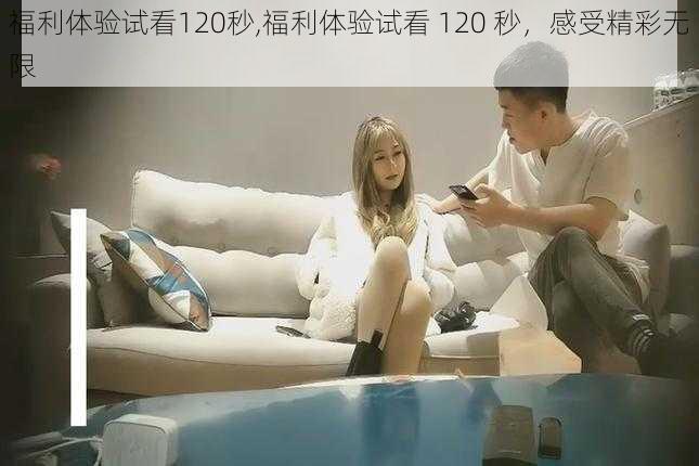 福利体验试看120秒,福利体验试看 120 秒，感受精彩无限