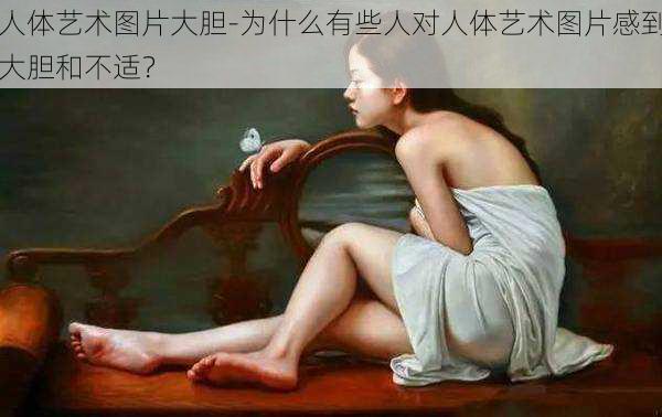 人体艺术图片大胆-为什么有些人对人体艺术图片感到大胆和不适？