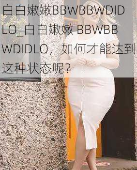 白白嫩嫩BBWBBWDIDLO_白白嫩嫩 BBWBBWDIDLO，如何才能达到这种状态呢？