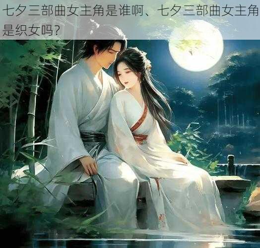 七夕三部曲女主角是谁啊、七夕三部曲女主角是织女吗？