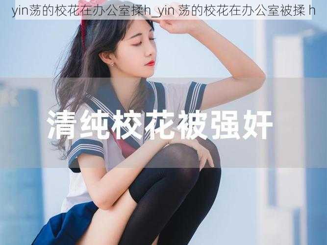 yin荡的校花在办公室揉h_yin 荡的校花在办公室被揉 h