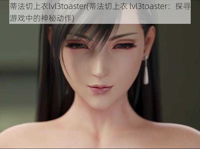 蒂法切上衣lvl3toaster(蒂法切上衣 lvl3toaster：探寻游戏中的神秘动作)