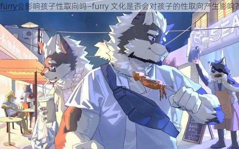 furry会影响孩子性取向吗—furry 文化是否会对孩子的性取向产生影响？