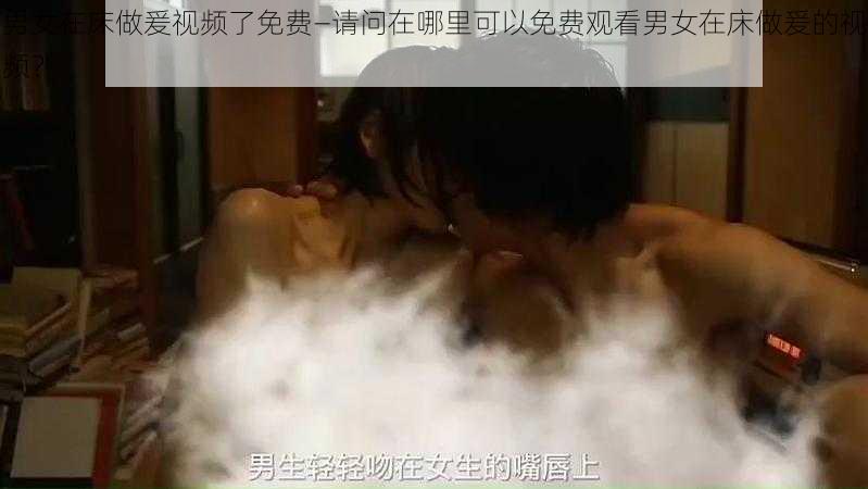 男女在床做爰视频了免费—请问在哪里可以免费观看男女在床做爰的视频？