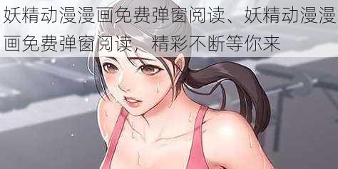 妖精动漫漫画免费弹窗阅读、妖精动漫漫画免费弹窗阅读，精彩不断等你来