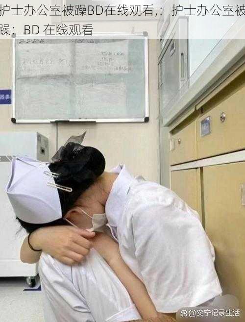 护士办公室被躁BD在线观看,:护士办公室被躁:BD 在线观看