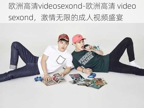 欧洲高清videosexond-欧洲高清 videosexond，激情无限的成人视频盛宴