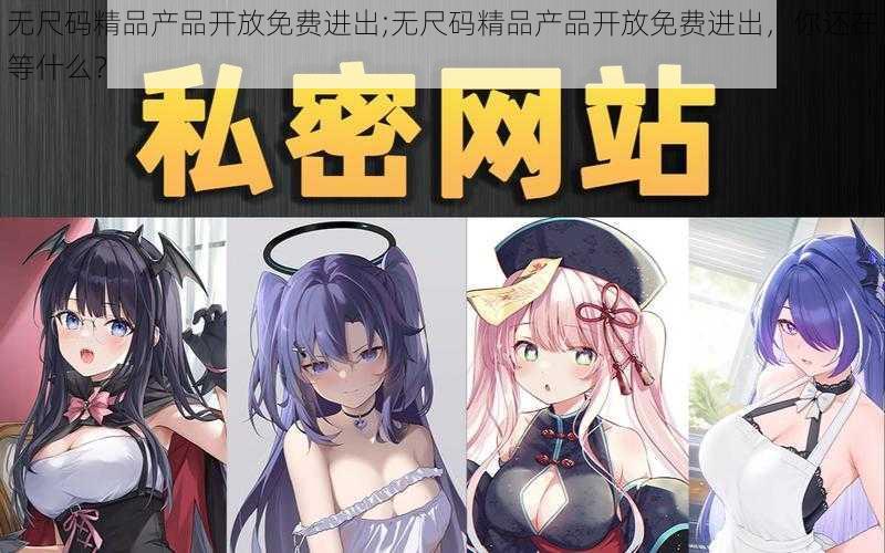 无尺码精品产品开放免费进出;无尺码精品产品开放免费进出，你还在等什么？