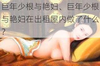 巨年少根与艳妇、巨年少根与艳妇在出租屋内做了什么？