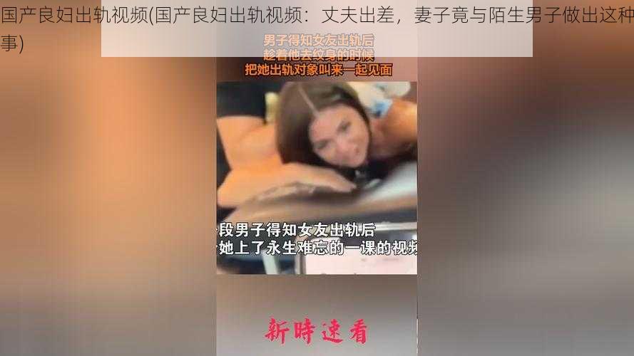 国产良妇出轨视频(国产良妇出轨视频：丈夫出差，妻子竟与陌生男子做出这种事)