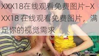 XXX18在线观看免费图片—XXX18 在线观看免费图片，满足你的视觉需求