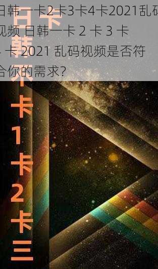 日韩一卡2卡3卡4卡2021乱码视频 日韩一卡 2 卡 3 卡 4 卡 2021 乱码视频是否符合你的需求？