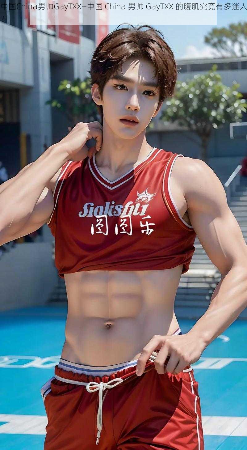 中国China男帅GayTXX—中国 China 男帅 GayTXX 的腹肌究竟有多迷人？