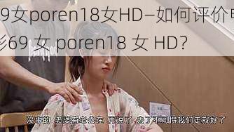 69女poren18女HD—如何评价电影69 女 poren18 女 HD？