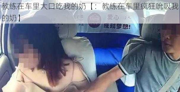 教练在车里大口吃我的奶【：教练在车里疯狂吮吸我的奶】