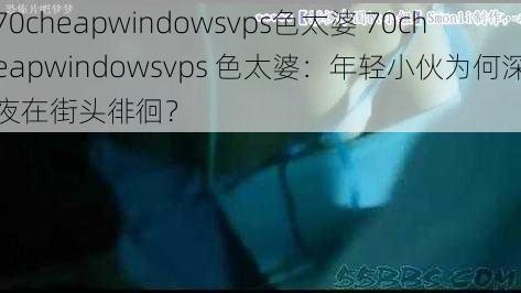 70cheapwindowsvps色太婆 70cheapwindowsvps 色太婆：年轻小伙为何深夜在街头徘徊？