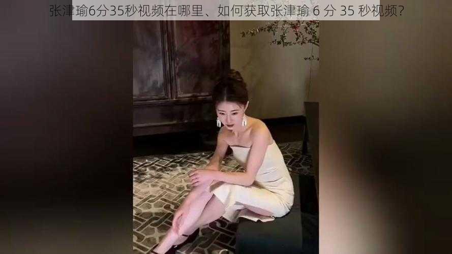 张津瑜6分35秒视频在哪里、如何获取张津瑜 6 分 35 秒视频？