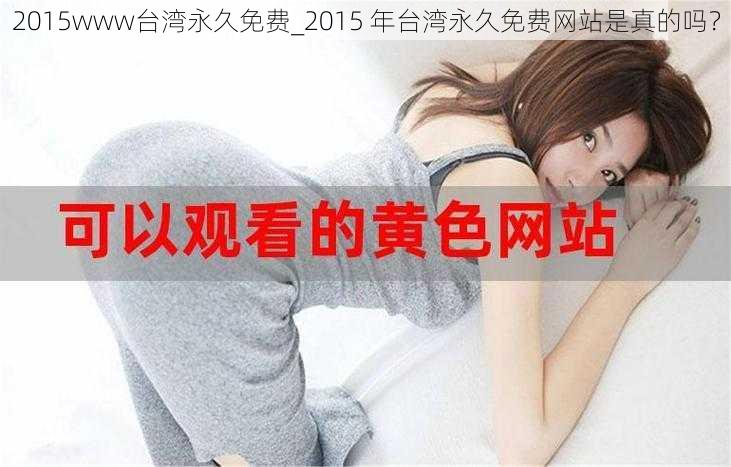 2015www台湾永久免费_2015 年台湾永久免费网站是真的吗？