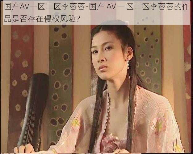 国产AV一区二区李蓉蓉-国产 AV 一区二区李蓉蓉的作品是否存在侵权风险？