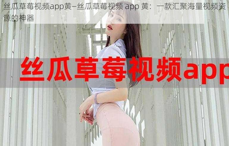 丝瓜草莓视频app黄—丝瓜草莓视频 app 黄：一款汇聚海量视频资源的神器