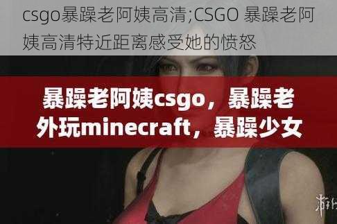 csgo暴躁老阿姨高清;CSGO 暴躁老阿姨高清特近距离感受她的愤怒