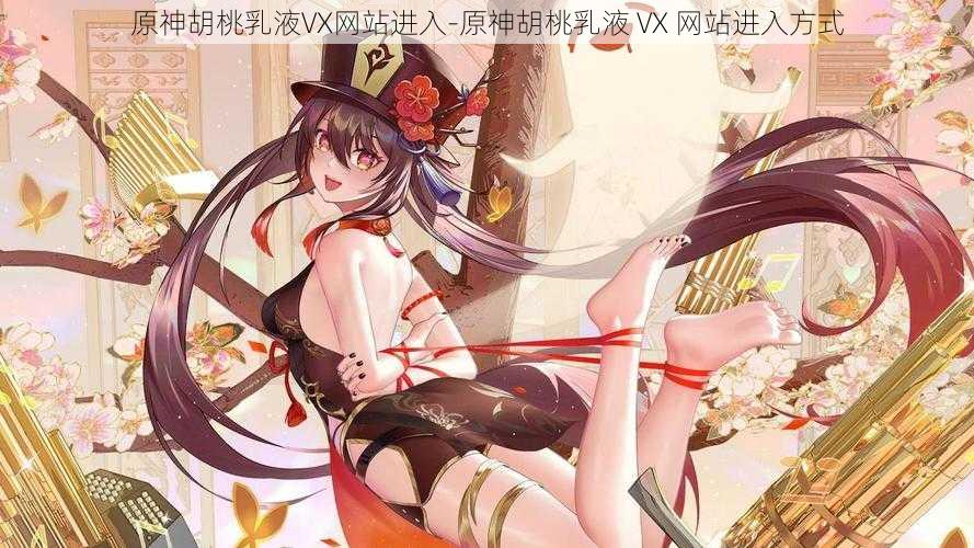 原神胡桃乳液VX网站进入-原神胡桃乳液 VX 网站进入方式