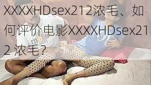 XXXXHDsex212浓毛、如何评价电影XXXXHDsex212 浓毛？