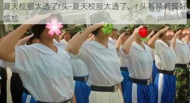 夏天校服太透了r头-夏天校服太透了，r 头若隐若现好尴尬