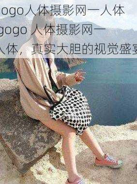 gogo人体摄影网一人体,gogo 人体摄影网一人体，真实大胆的视觉盛宴