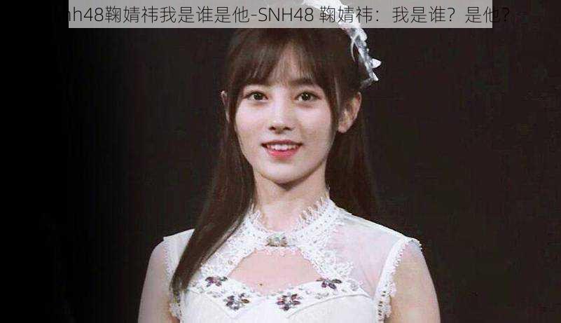 snh48鞠婧祎我是谁是他-SNH48 鞠婧祎：我是谁？是他？