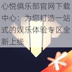 心悦俱乐部官网下载中心：为您打造一站式的娱乐体验专区全新上线