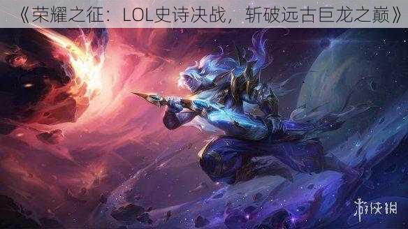 《荣耀之征：LOL史诗决战，斩破远古巨龙之巅》