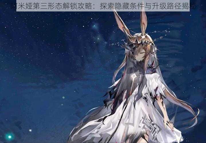阿米娅第三形态解锁攻略:探索隐藏条件与升级路径揭秘
