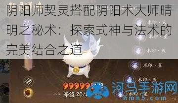 阴阳师契灵搭配阴阳术大师晴明之秘术：探索式神与法术的完美结合之道