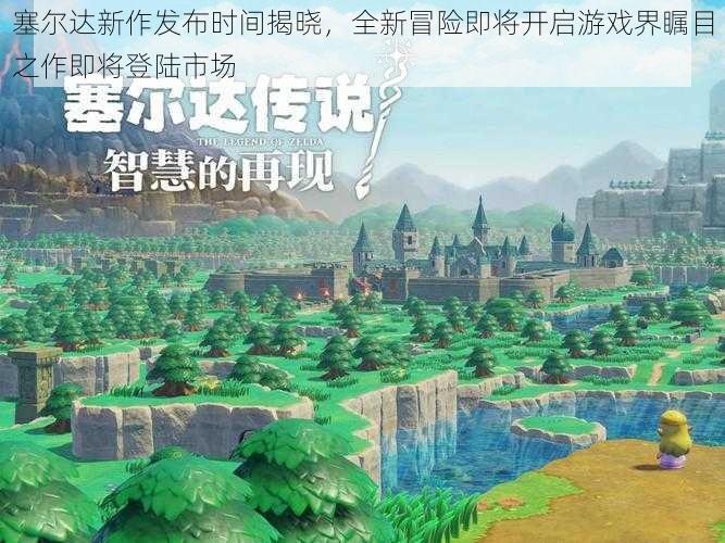 塞尔达新作发布时间揭晓，全新冒险即将开启游戏界瞩目之作即将登陆市场